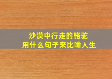 沙漠中行走的骆驼 用什么句子来比喻人生